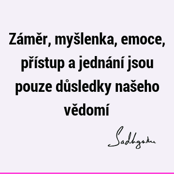 Záměr, myšlenka, emoce, přístup a jednání jsou pouze důsledky našeho vědomí