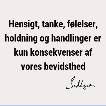 Hensigt, tanke, følelser, holdning og handlinger er kun konsekvenser af vores