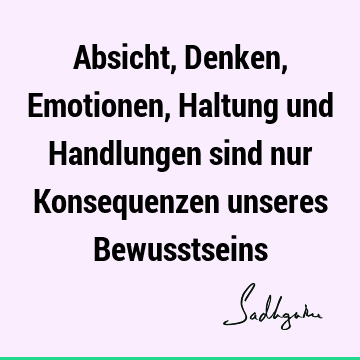 Absicht, Denken, Emotionen, Haltung und Handlungen sind nur Konsequenzen unseres B