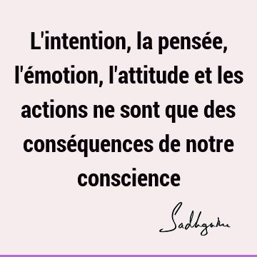 L Intention La Pensee L Emotion L Attitude Et Les Actions Ne Sont Que Des Consequences De Notre Conscience Sadhguru