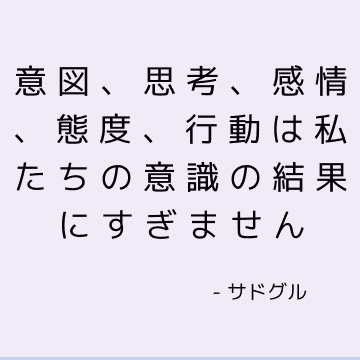 意図、思考、感情、態度、行動は私たちの意識の結果にすぎません