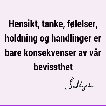 Hensikt, tanke, følelser, holdning og handlinger er bare konsekvenser av vår