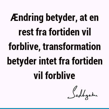 Ændring betyder, at en rest fra fortiden vil forblive, transformation betyder intet fra fortiden vil