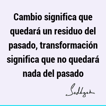 Cambio significa que quedará un residuo del pasado, transformación significa que no quedará nada del