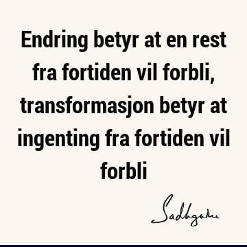 Endring betyr at en rest fra fortiden vil forbli, transformasjon betyr at ingenting fra fortiden vil