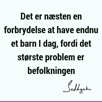 Det er næsten en forbrydelse at have endnu et barn i dag, fordi det største problem er