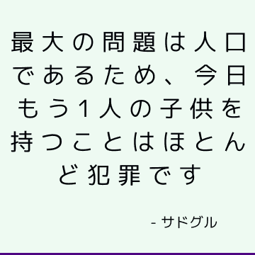 最大の問題は人口であるため、今日もう1人の子供を持つことはほとんど犯罪です