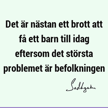 Det är nästan ett brott att få ett barn till idag eftersom det största problemet är