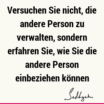 Versuchen Sie nicht, die andere Person zu verwalten, sondern erfahren Sie, wie Sie die andere Person einbeziehen kö