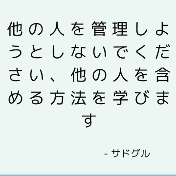 他の人を管理しようとしないでください、他の人を含める方法を学びます