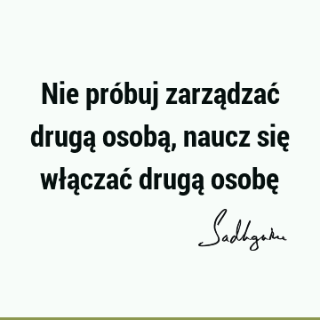 Nie próbuj zarządzać drugą osobą, naucz się włączać drugą osobę