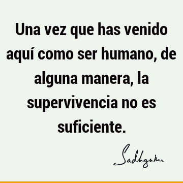 Una vez que has venido aquí como ser humano, de alguna manera, la supervivencia no es