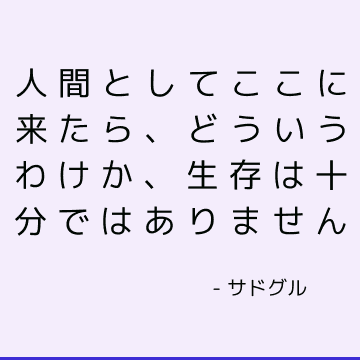 人間としてここに来たら、どういうわけか、生存は十分ではありません