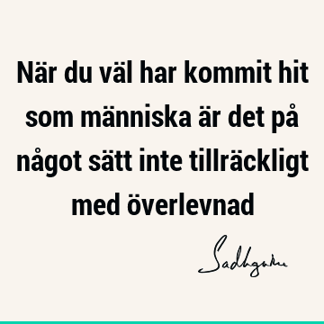 När du väl har kommit hit som människa är det på något sätt inte tillräckligt med ö