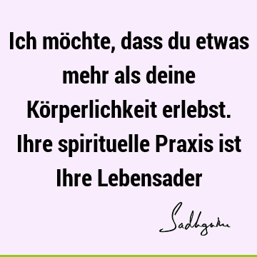 Ich möchte, dass du etwas mehr als deine Körperlichkeit erlebst. Ihre spirituelle Praxis ist Ihre L