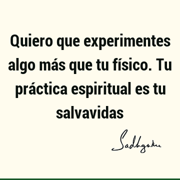 Quiero que experimentes algo más que tu físico. Tu práctica espiritual es tu