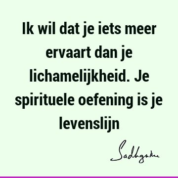 Ik wil dat je iets meer ervaart dan je lichamelijkheid. Je spirituele oefening is je