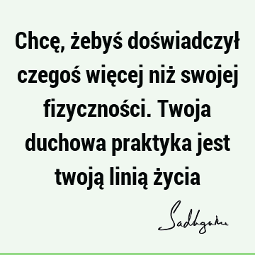 Chcę, żebyś doświadczył czegoś więcej niż swojej fizyczności. Twoja duchowa praktyka jest twoją linią ż