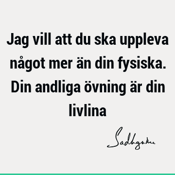 Jag vill att du ska uppleva något mer än din fysiska. Din andliga övning är din