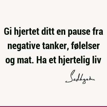 Gi hjertet ditt en pause fra negative tanker, følelser og mat. Ha et hjertelig