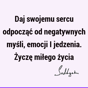 Daj swojemu sercu odpocząć od negatywnych myśli, emocji i jedzenia. Życzę miłego ż