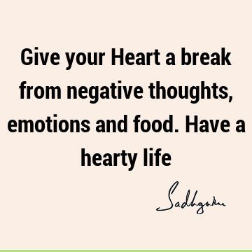 Give your Heart a break from negative thoughts, emotions and food. Have a hearty