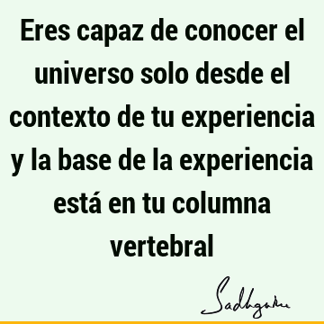 Eres capaz de conocer el universo solo desde el contexto de tu experiencia y la base de la experiencia está en tu columna