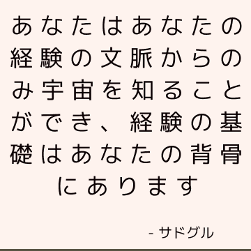 あなたはあなたの経験の文脈からのみ宇宙を知ることができ、経験の基礎はあなたの背骨にあります