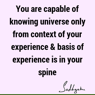 You are capable of knowing universe only from context of your experience & basis of experience is in your