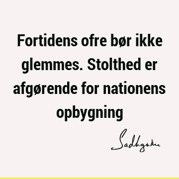 Fortidens ofre bør ikke glemmes. Stolthed er afgørende for nationens