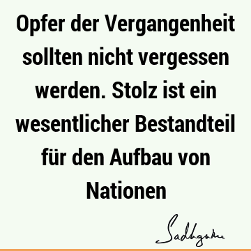 Opfer der Vergangenheit sollten nicht vergessen werden. Stolz ist ein wesentlicher Bestandteil für den Aufbau von N