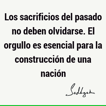 Los sacrificios del pasado no deben olvidarse. El orgullo es esencial para la construcción de una nació