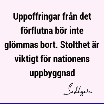 Uppoffringar från det förflutna bör inte glömmas bort. Stolthet är viktigt för nationens