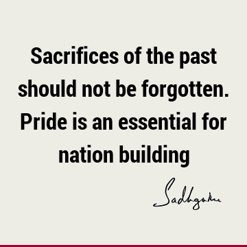Sacrifices of the past should not be forgotten. Pride is an essential for nation