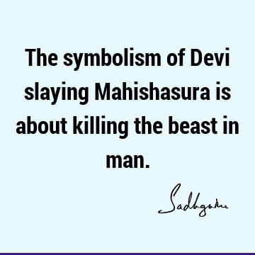 The symbolism of Devi slaying Mahishasura is about killing the beast in