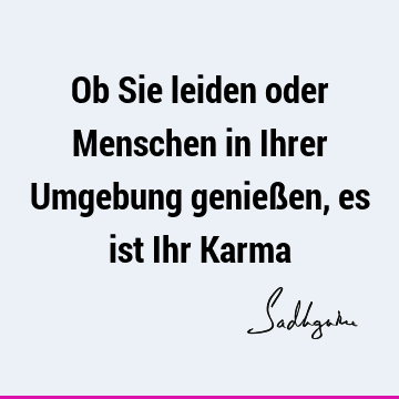 Ob Sie leiden oder Menschen in Ihrer Umgebung genießen, es ist Ihr K