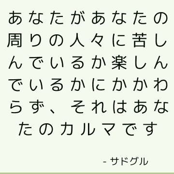 あなたがあなたの周りの人々に苦しんでいるか楽しんでいるかにかかわらず、それはあなたのカルマです