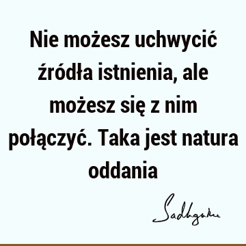 Nie możesz uchwycić źródła istnienia, ale możesz się z nim połączyć. Taka jest natura