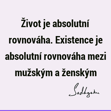 Život je absolutní rovnováha. Existence je absolutní rovnováha mezi mužským a ženský