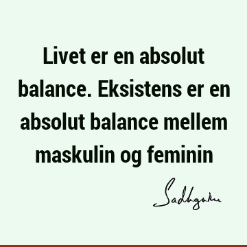 Livet er en absolut balance. Eksistens er en absolut balance mellem maskulin og