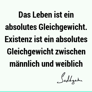 Das Leben ist ein absolutes Gleichgewicht. Existenz ist ein absolutes Gleichgewicht zwischen männlich und