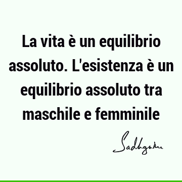 La vita è un equilibrio assoluto. L