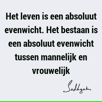 Het leven is een absoluut evenwicht. Het bestaan is een absoluut evenwicht tussen mannelijk en