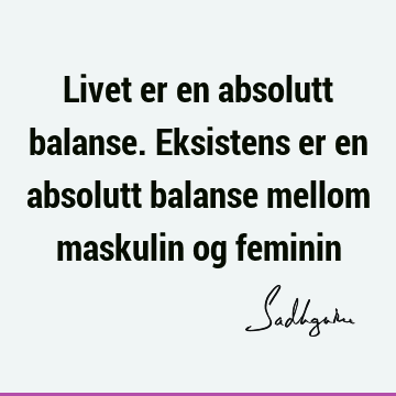 Livet er en absolutt balanse. Eksistens er en absolutt balanse mellom maskulin og