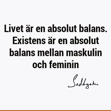 Livet är en absolut balans. Existens är en absolut balans mellan maskulin och