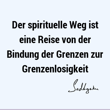 Der spirituelle Weg ist eine Reise von der Bindung der Grenzen zur G