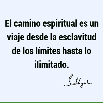 El camino espiritual es un viaje desde la esclavitud de los límites hasta lo