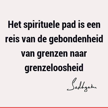 Het spirituele pad is een reis van de gebondenheid van grenzen naar