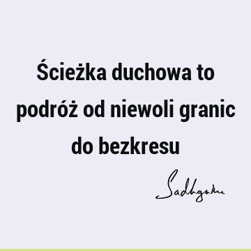 Ścieżka duchowa to podróż od niewoli granic do