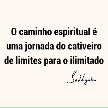 O caminho espiritual é uma jornada do cativeiro de limites para o